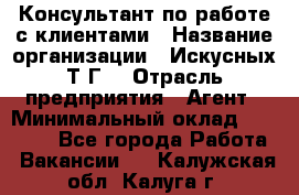 Консультант по работе с клиентами › Название организации ­ Искусных Т.Г. › Отрасль предприятия ­ Агент › Минимальный оклад ­ 25 000 - Все города Работа » Вакансии   . Калужская обл.,Калуга г.